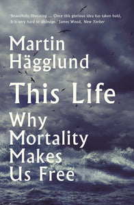 Martin Hägglund: This Life - Why Mortality Makes Us Free
